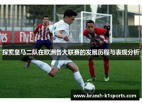 探索皇马二队在欧洲各大联赛的发展历程与表现分析
