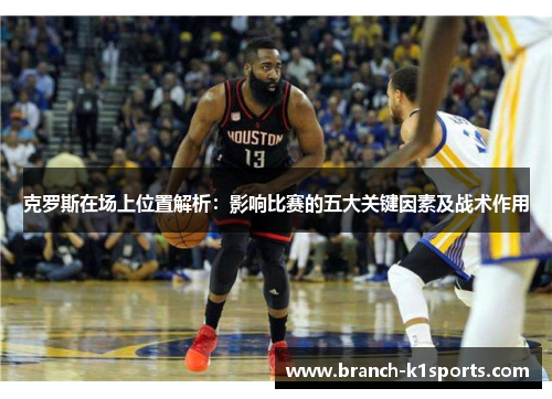 克罗斯在场上位置解析：影响比赛的五大关键因素及战术作用