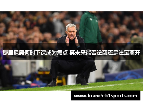 穆里尼奥何时下课成为焦点 其未来能否逆袭还是注定离开