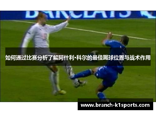如何通过比赛分析了解阿什利·科尔的最佳踢球位置与战术作用