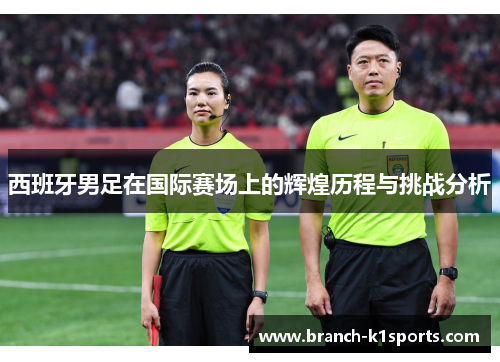 西班牙男足在国际赛场上的辉煌历程与挑战分析