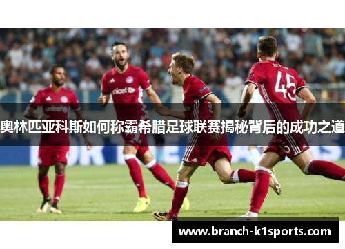 奥林匹亚科斯如何称霸希腊足球联赛揭秘背后的成功之道