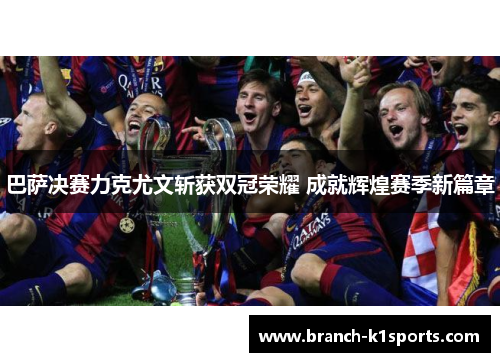 巴萨决赛力克尤文斩获双冠荣耀 成就辉煌赛季新篇章