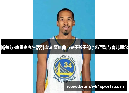 斯蒂芬·库里家庭生活引热议 聚焦他与妻子孩子的亲密互动与育儿理念