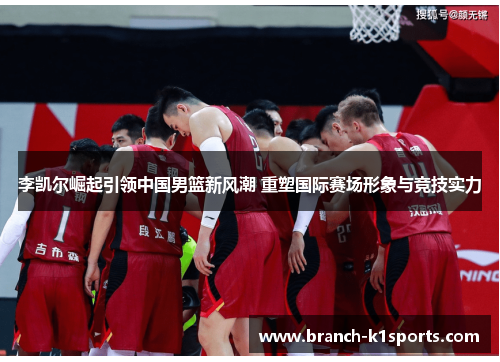 李凯尔崛起引领中国男篮新风潮 重塑国际赛场形象与竞技实力