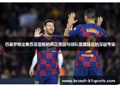 巴塞罗那出售苏亚雷斯的真正原因与球队重建背后的深层考量