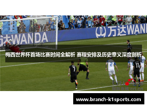 梅西世界杯首场比赛时间全解析 赛程安排及历史意义深度剖析