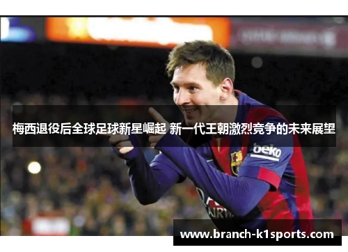 梅西退役后全球足球新星崛起 新一代王朝激烈竞争的未来展望