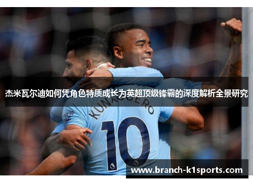 杰米瓦尔迪如何凭角色特质成长为英超顶级锋霸的深度解析全景研究
