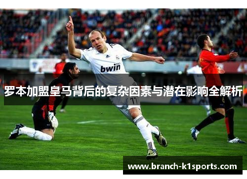 罗本加盟皇马背后的复杂因素与潜在影响全解析