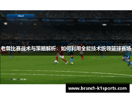 老詹比赛战术与策略解析：如何利用全能技术统领篮球赛场