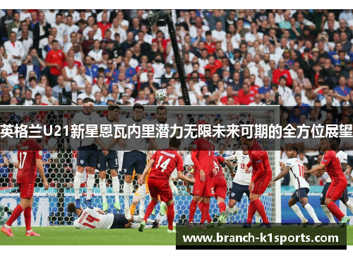 英格兰U21新星恩瓦内里潜力无限未来可期的全方位展望