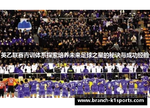 英乙联赛青训体系探索培养未来足球之星的秘诀与成功经验