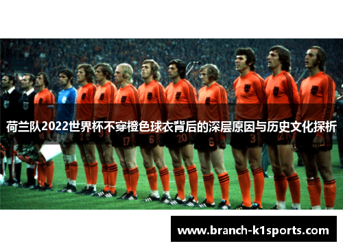 荷兰队2022世界杯不穿橙色球衣背后的深层原因与历史文化探析