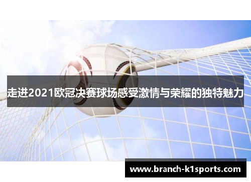 走进2021欧冠决赛球场感受激情与荣耀的独特魅力