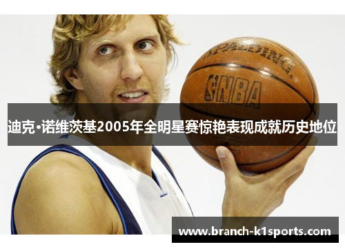 迪克·诺维茨基2005年全明星赛惊艳表现成就历史地位