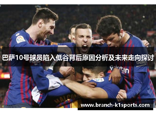 巴萨10号球员陷入低谷背后原因分析及未来走向探讨