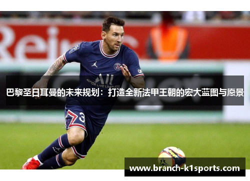 巴黎圣日耳曼的未来规划：打造全新法甲王朝的宏大蓝图与愿景