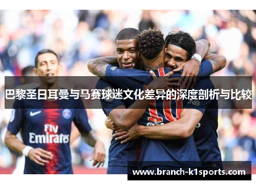 巴黎圣日耳曼与马赛球迷文化差异的深度剖析与比较