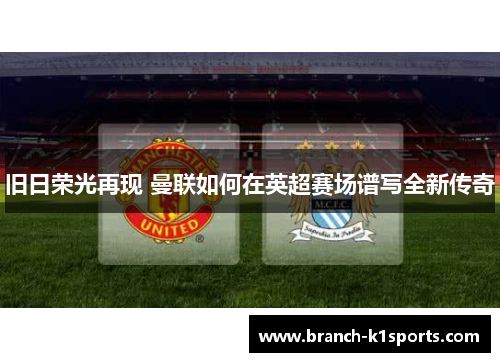 旧日荣光再现 曼联如何在英超赛场谱写全新传奇