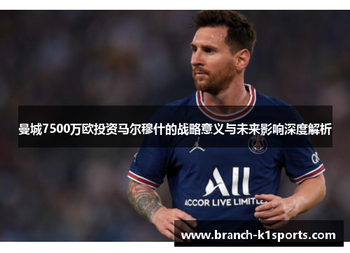曼城7500万欧投资马尔穆什的战略意义与未来影响深度解析