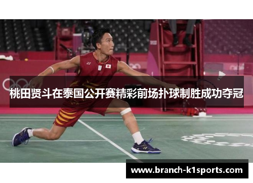 桃田贤斗在泰国公开赛精彩前场扑球制胜成功夺冠