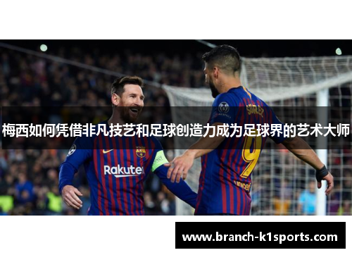梅西如何凭借非凡技艺和足球创造力成为足球界的艺术大师