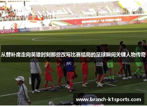 从替补席走向英雄时刻那些改写比赛结局的足球瞬间关键人物传奇