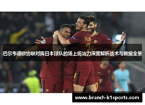 巴尔韦德欧协联对阵日本球队的场上统治力深度解析战术与数据全景