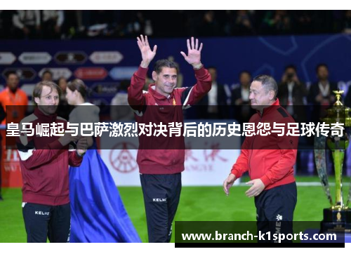 皇马崛起与巴萨激烈对决背后的历史恩怨与足球传奇