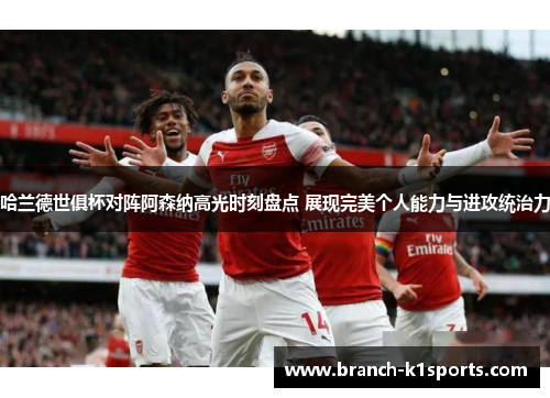 哈兰德世俱杯对阵阿森纳高光时刻盘点 展现完美个人能力与进攻统治力