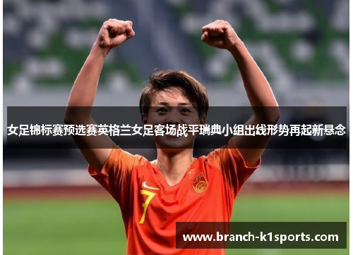 女足锦标赛预选赛英格兰女足客场战平瑞典小组出线形势再起新悬念