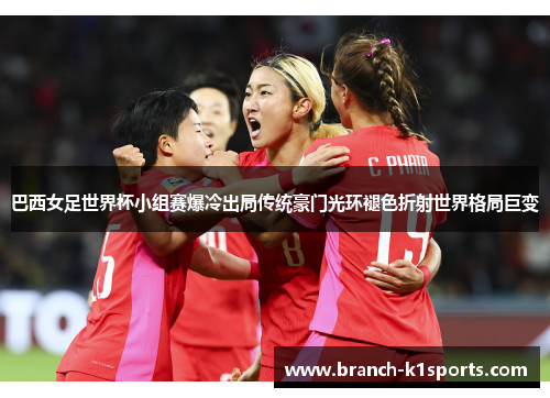 巴西女足世界杯小组赛爆冷出局传统豪门光环褪色折射世界格局巨变 巴西女足世界杯小组赛爆冷出局传统豪门光环褪色折射世界格局巨变