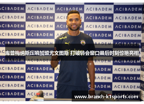 库普梅纳斯压哨加盟尤文图斯 打破转会窗口最后时刻惊艳亮相 库普梅纳斯压哨加盟尤文图斯 打破转会窗口最后时刻惊艳亮相