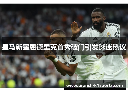 皇马新星恩德里克首秀破门引发球迷热议 皇马新星恩德里克首秀破门引发球迷热议