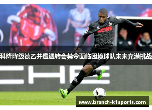 科隆降级德乙并遭遇转会禁令面临困境球队未来充满挑战