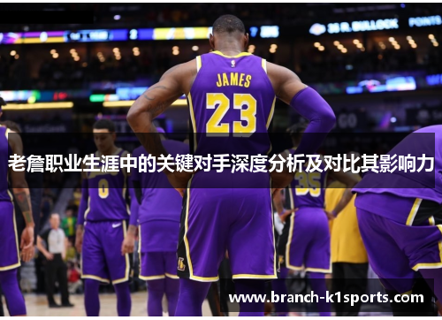 老詹职业生涯中的关键对手深度分析及对比其影响力