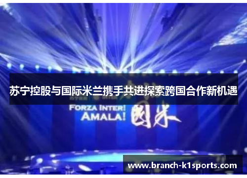 苏宁控股与国际米兰携手共进探索跨国合作新机遇